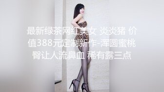 最新绿茶网红美女 炎炎猪 价值388元定制新作-浑圆蜜桃臀让人流鼻血 稀有露三点