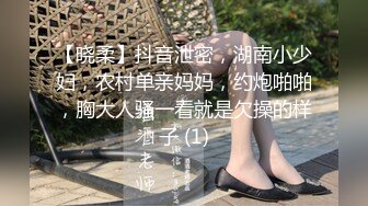 【晓柔】抖音泄密，湖南小少妇，农村单亲妈妈，约炮啪啪，胸大人骚一看就是欠操的样子 (1)