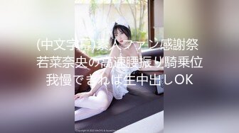 (中文字幕)素人ファン感謝祭 若菜奈央の高速腰振り騎乗位我慢できれば生中出しOK