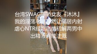 台湾SWAG撒娇女友『沐沐』我的淫荡老婆居然让邻居内射虐心NTR绿帽剧情初解两男中出精液连续注溉