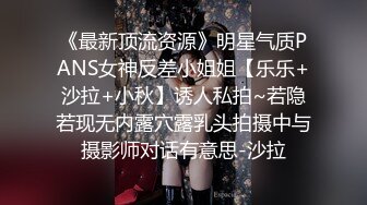 《最新顶流资源》明星气质PANS女神反差小姐姐【乐乐+沙拉+小秋】诱人私拍~若隐若现无内露穴露乳头拍摄中与摄影师对话有意思-沙拉