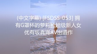 (中文字幕) [FSDSS-053] 拥有G罩杯的萝莉脸超级新人女优有坂真宵AV出道作