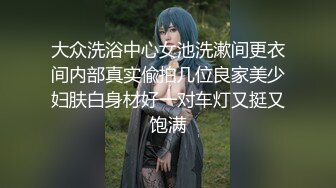 大众洗浴中心女池洗漱间更衣间内部真实偸拍几位良家美少妇肤白身材好一对车灯又挺又饱满