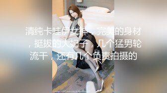 清纯卡哇伊女神，完美的身材，挺拔的大奶子，几个猛男轮流干，还有几个负责拍摄的