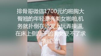 排骨哥微信1700元约啪胸大臀翘的年轻漂亮美女啪啪,机务就扑倒在沙发上玩弄操逼,在床上侧插干的美女受不了求饶.国语!