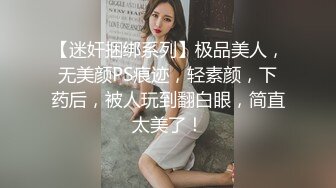 【迷奸捆绑系列】极品美人，无美颜PS痕迹，轻素颜，下药后，被人玩到翻白眼，简直太美了！