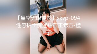 【星空无限传媒】xkvp-094 性感护士痴迷钻石王老五-橙子