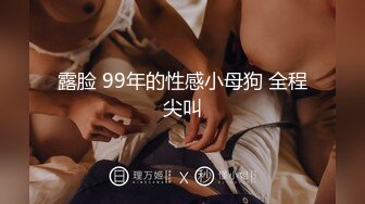 露脸 99年的性感小母狗 全程尖叫