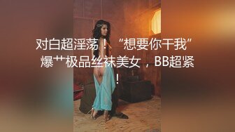 对白超淫荡！“想要你干我”爆艹极品丝袜美女，BB超紧！