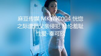 麻豆传媒 MKYNC004 恍惚之际遭到父亲侵犯 乱伦羞耻性爱-秦可欣