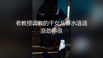 老教授调教的干女儿春水涟涟浪劲得很