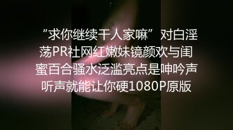 “求你继续干人家嘛”对白淫荡PR社网红嫩妹镜颜欢与闺蜜百合骚水泛滥亮点是呻吟声听声就能让你硬1080P原版