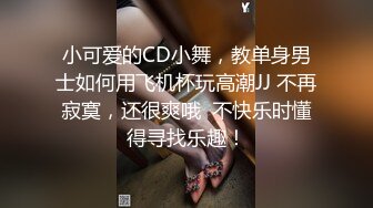 小可爱的CD小舞，教单身男士如何用飞机杯玩高潮JJ 不再寂寞，还很爽哦  不快乐时懂得寻找乐趣！