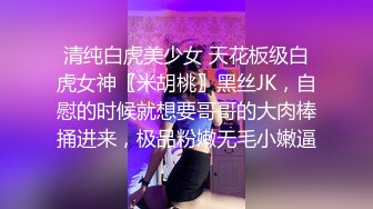 清纯白虎美少女 天花板级白虎女神〖米胡桃〗黑丝JK，自慰的时候就想要哥哥的大肉棒捅进来，极品粉嫩无毛小嫩逼