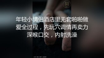 年轻小情侣酒店里无套啪啪做爱全过程，先玩穴调情再卖力深喉口交，内射洗澡