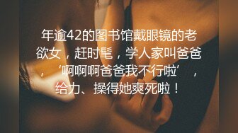 年逾42的图书馆戴眼镜的老欲女，赶时髦，学人家叫爸爸，‘啊啊啊爸爸我不行啦’，给力、操得她爽死啦！