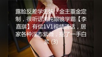 露脸反差学生妹，金主重金定制，很听话清纯眼镜学霸【李嘉琪】有偿1V1视频通话，居家各种淫态紫薇，抠了一手白浆 (3)