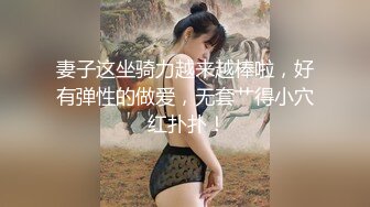 妻子这坐骑力越来越棒啦，好有弹性的做爱，无套艹得小穴 红扑扑！