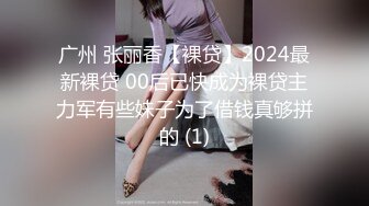 广州 张丽香【裸贷】2024最新裸贷 00后已快成为裸贷主力军有些妹子为了借钱真够拼的 (1)