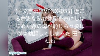 (中文字幕) [VENX-035] 近ごろ豊満な熟女体型を気にしはじめた嫁の母が恥じらう姿に僕は勃起してしまった 田中ねね