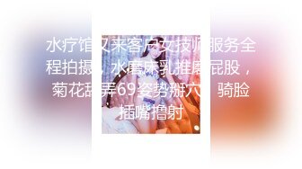 水疗馆又来客户女技师服务全程拍摄，水磨床乳推磨屁股，菊花舔弄69姿势掰穴，骑脸插嘴撸射