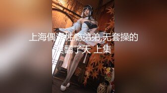 上海偶遇性瘾弟弟,无套操的爽翻了天 上集