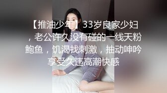 【推油少年】33岁良家少妇，老公许久没有碰的一线天粉鲍鱼，饥渴找刺激，抽动呻吟享受久违高潮快感