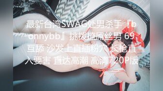 最新台湾SWAG处男杀手『bonnybb』挑拨撩屌丝男 69互舔 沙发上直插粉穴 长枪直入要害 直达高潮 高清720P版