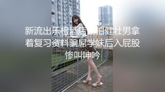 新流出乐橙酒店偷拍健壮男拿着复习资料骗屌学妹后入屁股惨叫呻吟