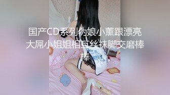 国产CD系列伪娘小薰跟漂亮大屌小姐姐相互丝袜脚交磨棒棒