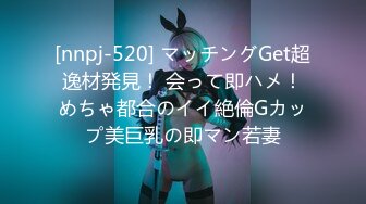 [nnpj-520] マッチングGet超逸材発見！ 会って即ハメ！めちゃ都合のイイ絶倫Gカップ美巨乳の即マン若妻