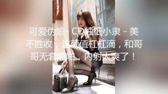 可爱伪娘·· CD抽纸小隶 ·· 美不胜收，这颜值杠杠滴，和哥哥无套啪啪，内射太爽了！