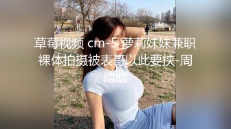 草莓视频 cm-5 萝莉妹妹兼职裸体拍摄被表哥以此要挟-周晴晴