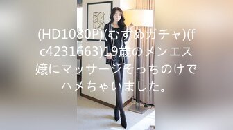 (HD1080P)(むすめガチャ)(fc4231663)19歳のメンエス嬢にマッサージそっちのけでハメちゃいました。