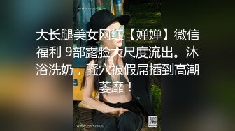 大长腿美女网红【婵婵】微信福利 9部露脸大尺度流出。沐浴洗奶，骚穴被假屌插到高潮萎靡！