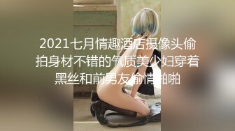 2021七月情趣酒店摄像头偷拍身材不错的气质美少妇穿着黑丝和前男友偷情啪啪