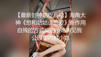 【最新封神姑侄乱伦】海角大神《想和姑姑谈恋爱》新作用自残的方式威胁小姑来见我 公园里内射小姑