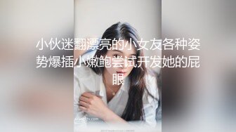 小伙迷翻漂亮的小女友各种姿势爆插小嫩鲍尝试开发她的屁眼