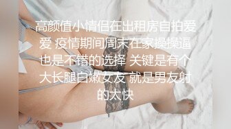 高颜值小情侣在出租房自拍爱爱 疫情期间周末在家操操逼也是不错的选择 关键是有个大长腿白嫩女友 就是男友射的太快