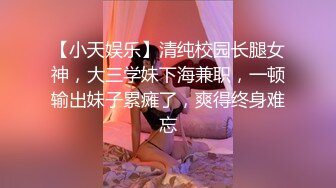 【小天娱乐】清纯校园长腿女神，大三学妹下海兼职，一顿输出妹子累瘫了，爽得终身难忘