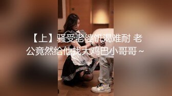 【上】骚受老婆饥渴难耐 老公竟然给他找大鸡巴小哥哥～