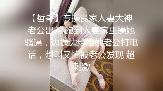 【哲哥】专操良家人妻大神 老公出差 跑到人妻家里操她骚逼，边操边给给她老公打电话，想叫又怕被老公发现 超刺激