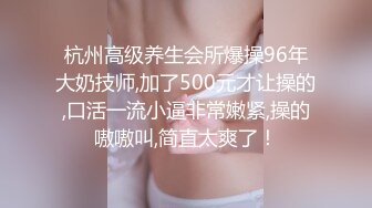 杭州高级养生会所爆操96年大奶技师,加了500元才让操的,口活一流小逼非常嫩紧,操的嗷嗷叫,简直太爽了！