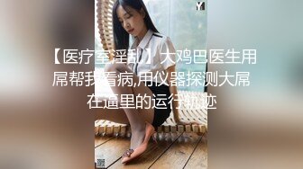 【医疗室淫乱】大鸡巴医生用屌帮我看病,用仪器探测大屌在逼里的运行轨迹