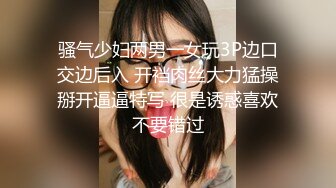 骚气少妇两男一女玩3P边口交边后入 开裆肉丝大力猛操掰开逼逼特写 很是诱惑喜欢不要错过