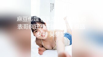 麻豆传媒 巨乳表妹 诱淫处男表哥疯狂开干操到高潮 极品女神 吴梦梦