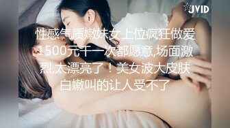 性感气质嫩妹女上位疯狂做爱1500元干一次都愿意,场面激烈,太漂亮了！美女波大皮肤白嫩叫的让人受不了