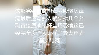 这部完结瞧这扭着屁股骚屄母狗最后还勾引人就欠找几个公狗直接原地轮奸当场受精这已经完全没个人妻样了骚妻淫妻骚屄母狗