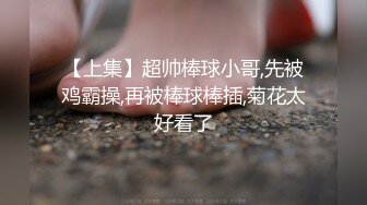 【上集】超帅棒球小哥,先被鸡霸操,再被棒球棒插,菊花太好看了