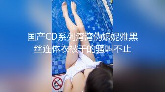 国产CD系列湾湾伪娘妮雅黑丝连体衣被干的骚叫不止